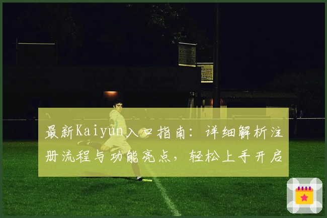 最新Kaiyun入口指南：详细解析注册流程与功能亮点，轻松上手开启全新体验