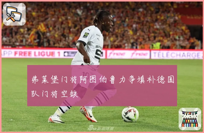 弗莱堡门将阿图伯鲁力争填补德国队门将空缺