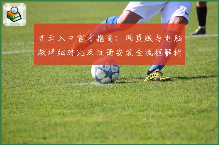 开云入口官方指南：网页版与电脑版详细对比及注册安装全流程解析
