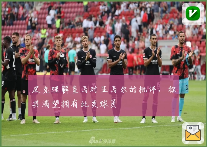 皮克理解皇马对亚马尔的批评，称其渴望拥有此类球员